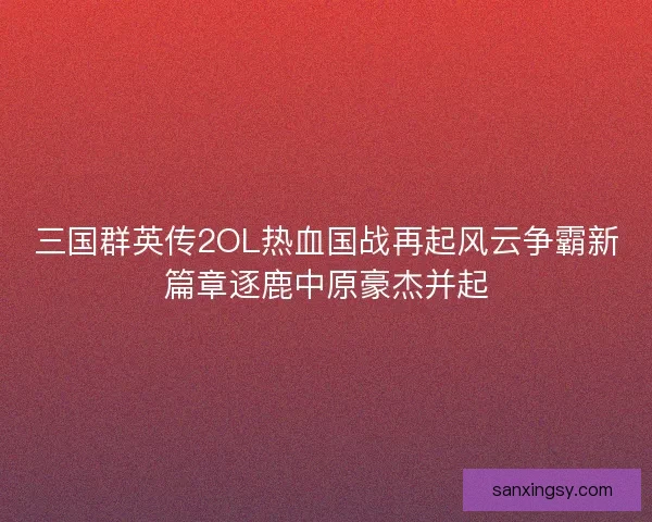 三国群英传2OL热血国战再起风云争霸新篇章逐鹿中原豪杰并起