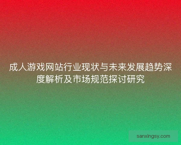 成人游戏网站行业现状与未来发展趋势深度解析及市场规范探讨研究