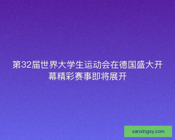 第32届世界大学生运动会在德国盛大开幕精彩赛事即将展开