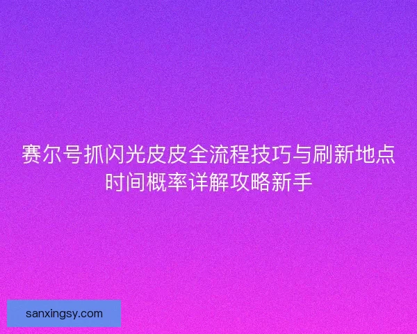 赛尔号抓闪光皮皮全流程技巧与刷新地点时间概率详解攻略新手