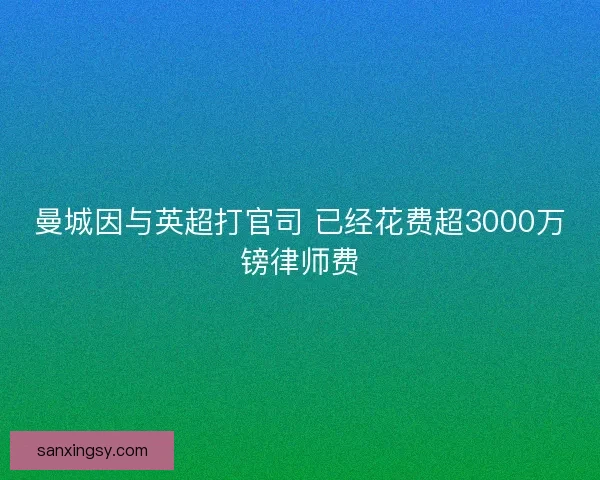 曼城因与英超打官司 已经花费超3000万镑律师费