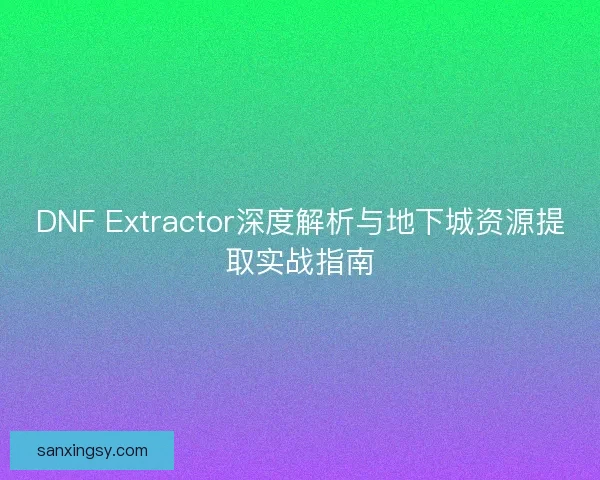 DNF Extractor深度解析与地下城资源提取实战指南