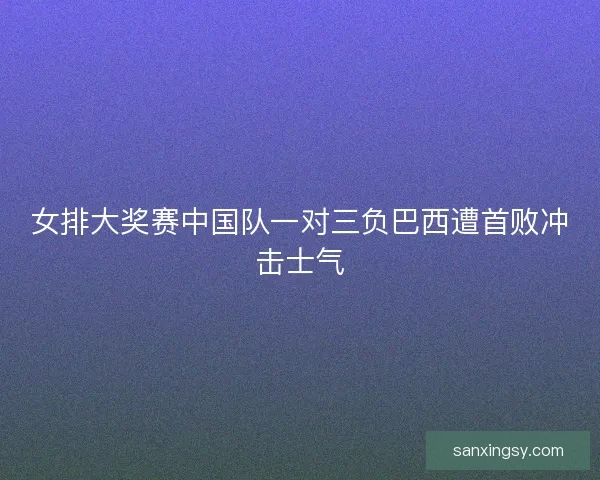 女排大奖赛中国队一对三负巴西遭首败冲击士气