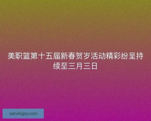 美职篮第十五届新春贺岁活动精彩纷呈持续至三月三日