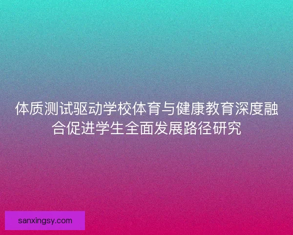 体质测试驱动学校体育与健康教育深度融合促进学生全面发展路径研究