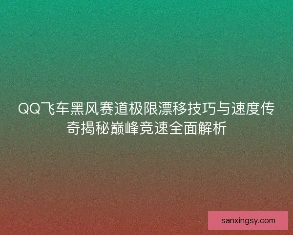 QQ飞车黑风赛道极限漂移技巧与速度传奇揭秘巅峰竞速全面解析