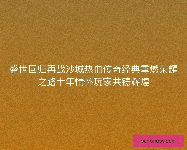盛世回归再战沙城热血传奇经典重燃荣耀之路十年情怀玩家共铸辉煌